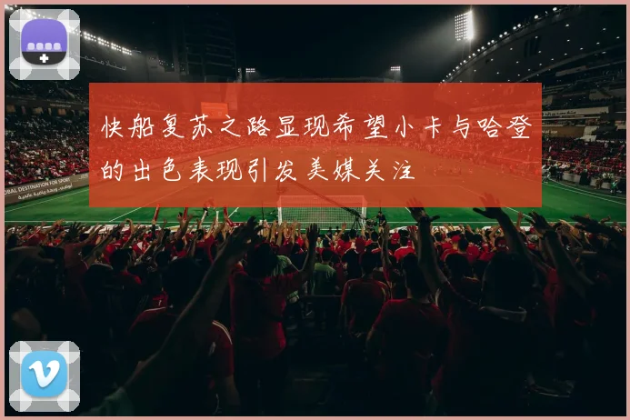 快船复苏之路显现希望小卡与哈登的出色表现引发美媒关注