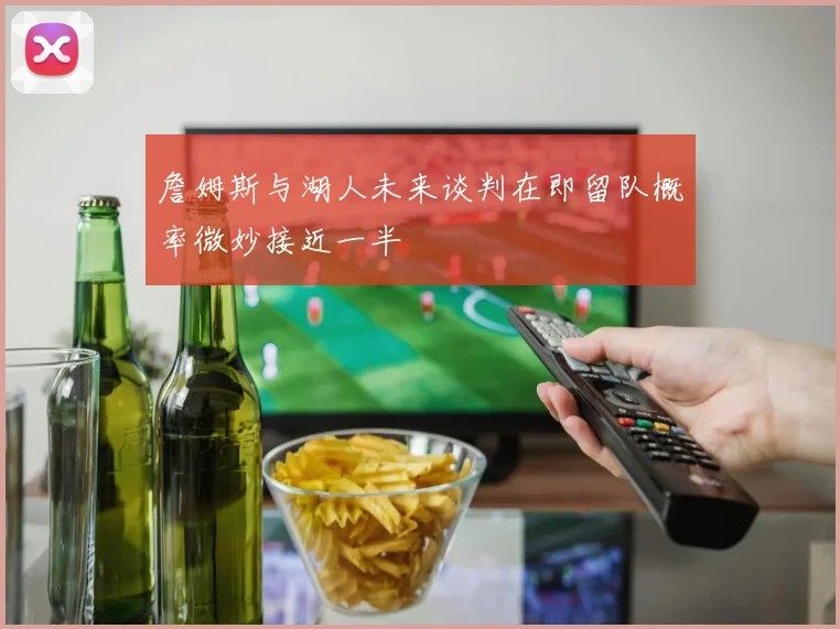 詹姆斯与湖人未来谈判在即留队概率微妙接近一半
