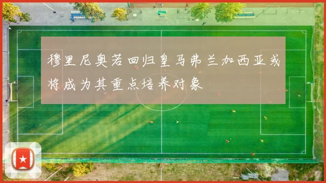 穆里尼奥若回归皇马弗兰加西亚或将成为其重点培养对象