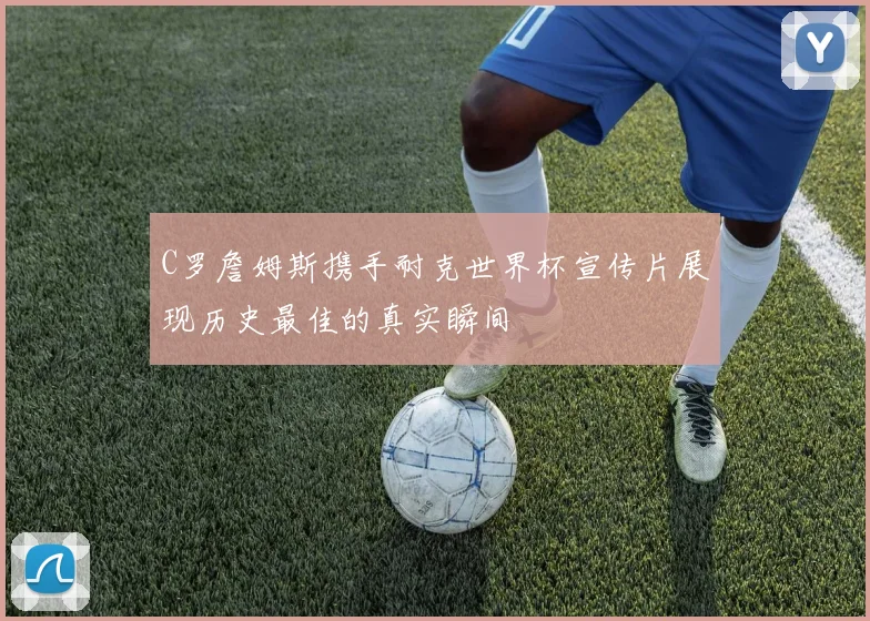 C罗詹姆斯携手耐克世界杯宣传片展现历史最佳的真实瞬间