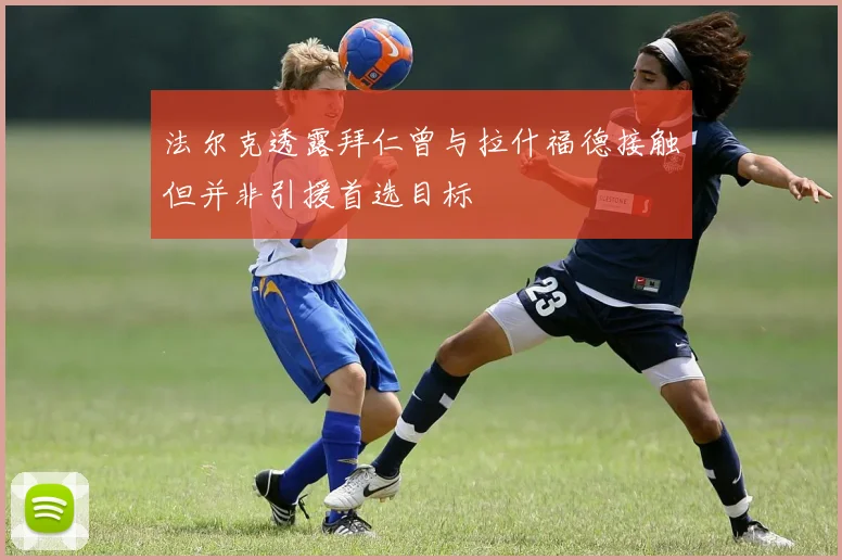法尔克透露拜仁曾与拉什福德接触但并非引援首选目标