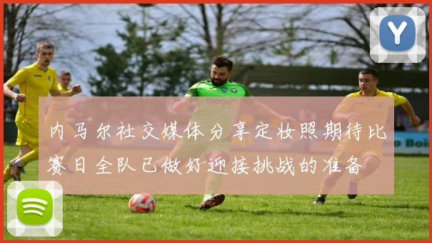 内马尔社交媒体分享定妆照期待比赛日全队已做好迎接挑战的准备