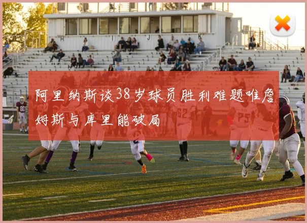 阿里纳斯谈38岁球员胜利难题唯詹姆斯与库里能破局