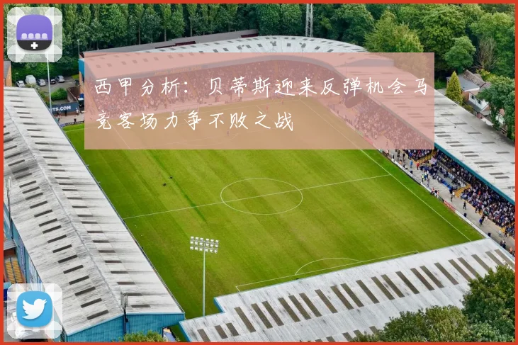 西甲分析：贝蒂斯迎来反弹机会马竞客场力争不败之战