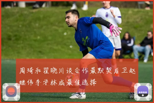 周琦和翟晓川谈合作最默契后卫赵继伟李学林成最佳选择