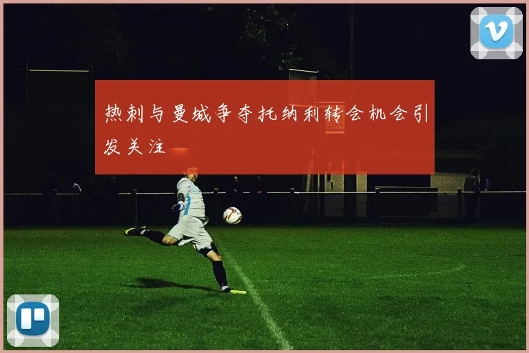 热刺与曼城争夺托纳利转会机会引发关注