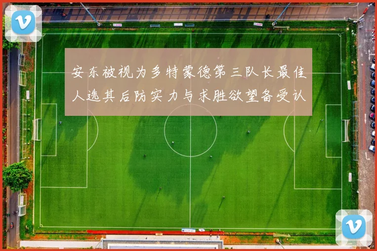 安东被视为多特蒙德第三队长最佳人选其后防实力与求胜欲望备受认可