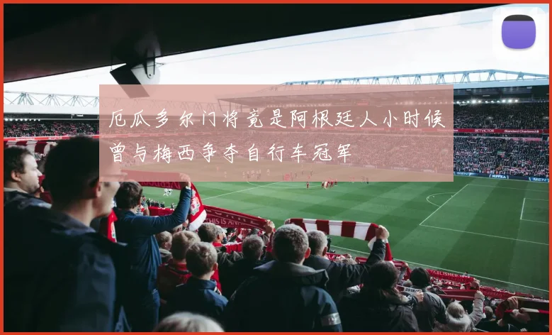 厄瓜多尔门将竟是阿根廷人小时候曾与梅西争夺自行车冠军