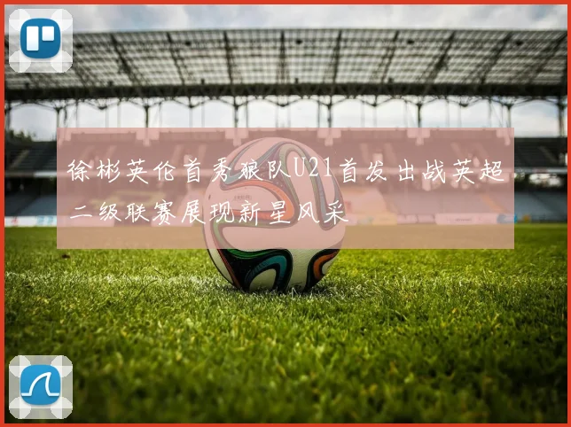 徐彬英伦首秀狼队U21首发出战英超二级联赛展现新星风采