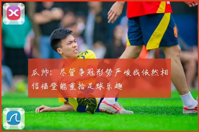 瓜帅：尽管争冠形势严峻我依然相信福登能重拾足球乐趣