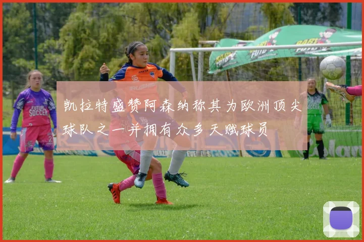 凯拉特盛赞阿森纳称其为欧洲顶尖球队之一并拥有众多天赋球员