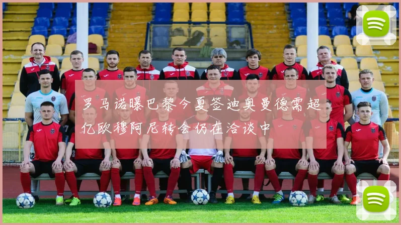 罗马诺曝巴黎今夏签迪奥曼德需超亿欧穆阿尼转会仍在洽谈中