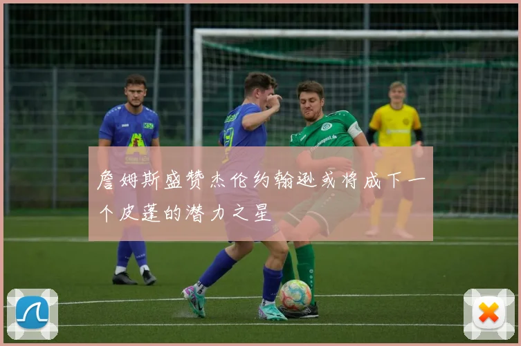 詹姆斯盛赞杰伦约翰逊或将成下一个皮蓬的潜力之星