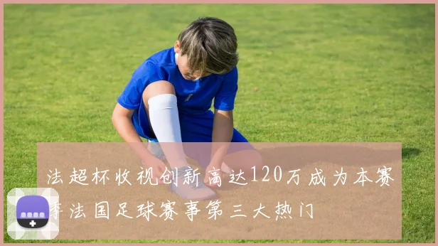 法超杯收视创新高达120万成为本赛季法国足球赛事第三大热门