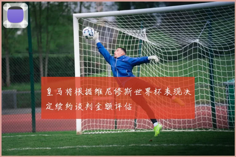 皇马将根据维尼修斯世界杯表现决定续约谈判金额评估