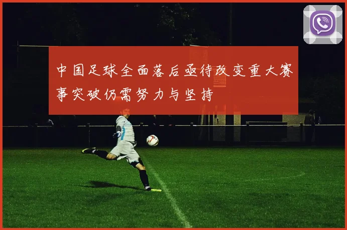中国足球全面落后亟待改变重大赛事突破仍需努力与坚持