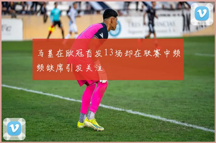 马基在欧冠首发13场却在联赛中频频缺席引发关注