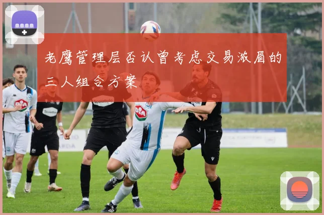 老鹰管理层否认曾考虑交易浓眉的三人组合方案