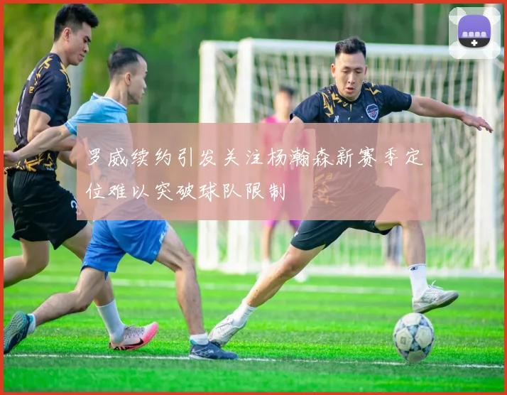 罗威续约引发关注杨瀚森新赛季定位难以突破球队限制