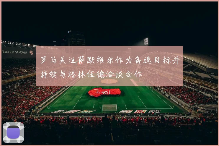 罗马关注萨默维尔作为备选目标并持续与格林伍德洽谈合作