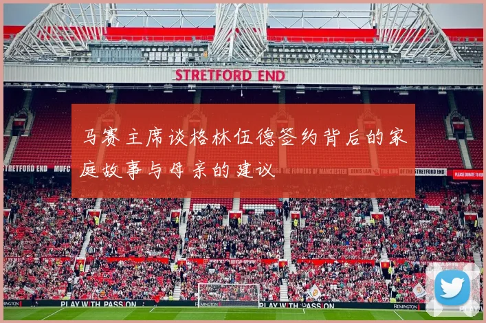 马赛主席谈格林伍德签约背后的家庭故事与母亲的建议