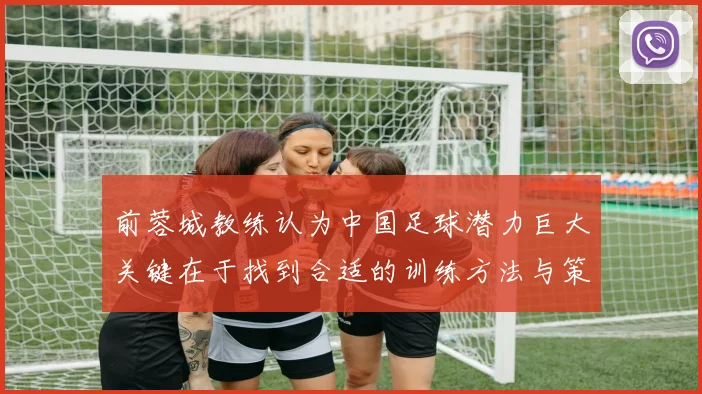 前蓉城教练认为中国足球潜力巨大关键在于找到合适的训练方法与策略