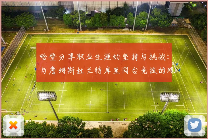 哈登分享职业生涯的坚持与挑战：与詹姆斯杜兰特库里同台竞技的艰辛