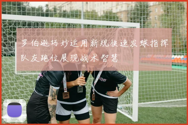 罗伯逊巧妙运用新规快速发球指挥队友跑位展现战术智慧