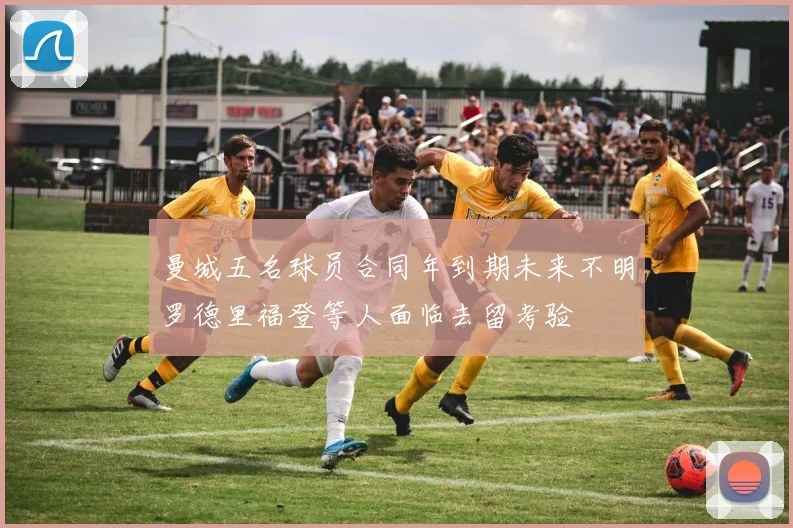 曼城五名球员合同年到期未来不明罗德里福登等人面临去留考验