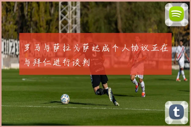 罗马与萨拉戈萨达成个人协议正在与拜仁进行谈判