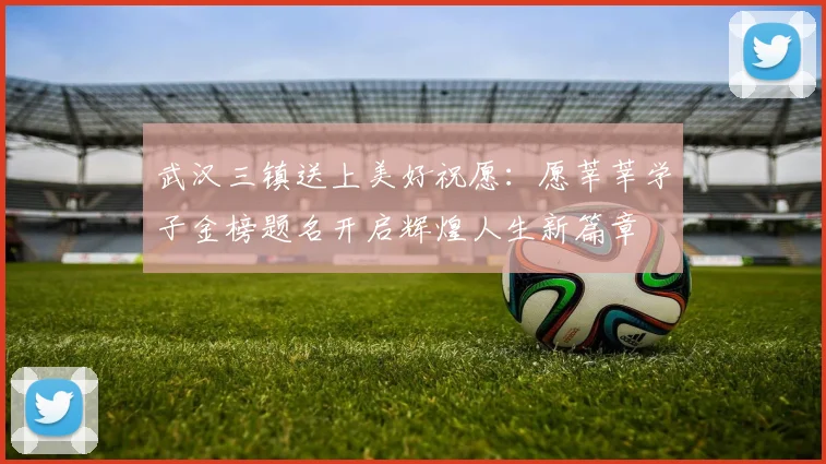 武汉三镇送上美好祝愿：愿莘莘学子金榜题名开启辉煌人生新篇章
