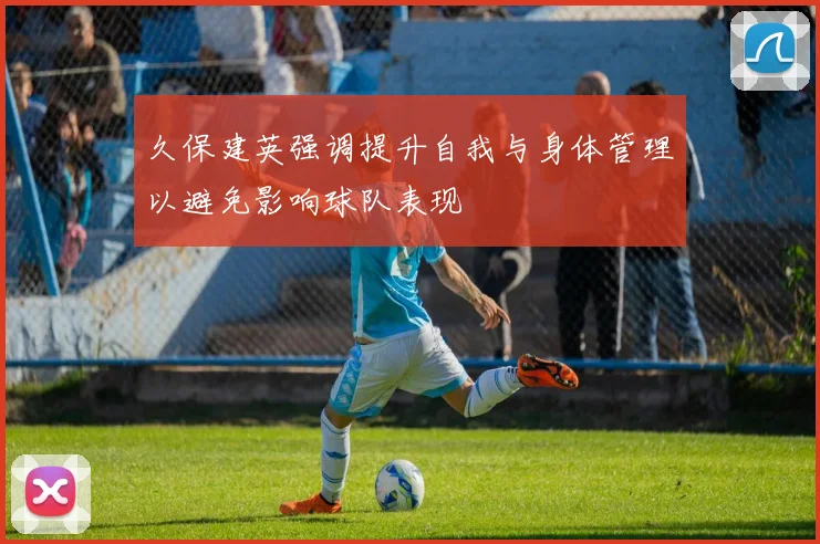 久保建英强调提升自我与身体管理以避免影响球队表现