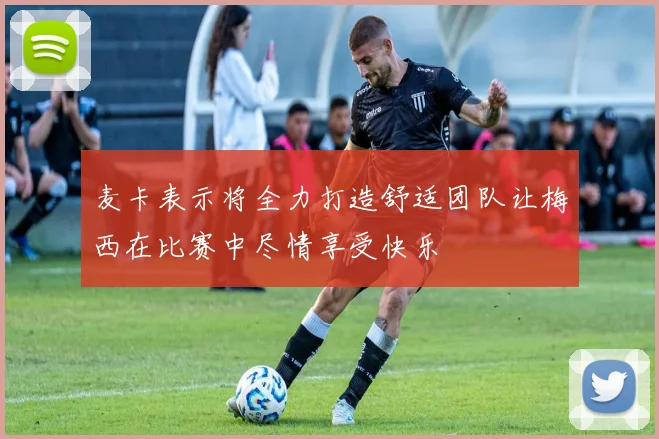 麦卡表示将全力打造舒适团队让梅西在比赛中尽情享受快乐