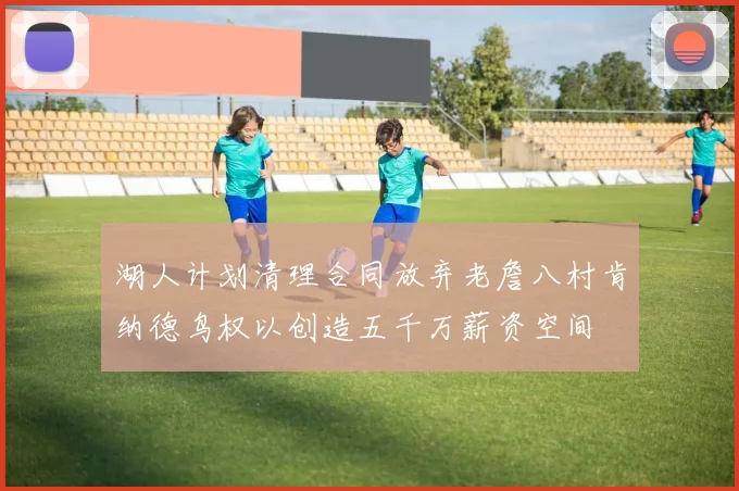 湖人计划清理合同放弃老詹八村肯纳德鸟权以创造五千万薪资空间