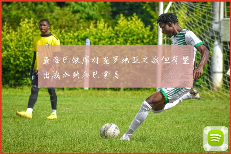 查洛巴缺席对克罗地亚之战但有望出战加纳和巴拿马