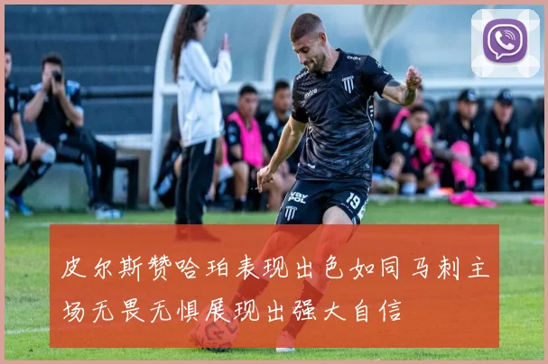皮尔斯赞哈珀表现出色如同马刺主场无畏无惧展现出强大自信